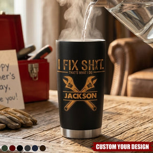 I Fix Sh!t That's What I Do - Funny Gifts For Men, Husband, Dad, Grandpa, Mechanic Handyman - Personalized Tumbler